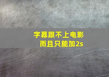 字幕跟不上电影 而且只能加2s